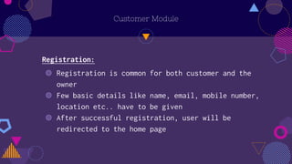 Customer Module
Registration:
◍ Registration is common for both customer and the
owner
◍ Few basic details like name, email, mobile number,
location etc.. have to be given
◍ After successful registration, user will be
redirected to the home page
 
