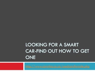 LOOKING FOR A SMART
CAR-FIND OUT HOW TO GET
ONE
http://www.cars4sa.co.za/usedcarsforsale.php
 