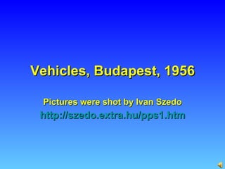 Vehicles, Budapest, 1956 Pictures were shot by Ivan Szedo http :// szedo.extra.hu /pps1.htm 