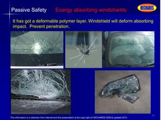 The information is a collection from internet and this presentation is the copy right of HECHARES 2008 & updated 2013
15
Passive Safety Energy absorbing windshields
It has got a deformable polymer layer. Windshield will deform absorbing
impact. Prevent penetration.
 