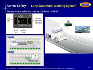 The information is a collection from internet and this presentation is the copy right of HECHARES 2008 & updated 2013
26
Active Safety Lane Departure Warning System
Warns when vehicle crosses the lane marked.
 