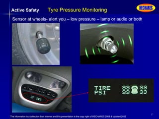 The information is a collection from internet and this presentation is the copy right of HECHARES 2008 & updated 2013
27
Active Safety Tyre Pressure Monitoring
Sensor at wheels- alert you – low pressure – lamp or audio or both
 