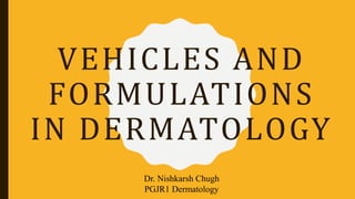 VEHICLES AND
FORMULATIONS
IN DERMATOLOGY
Dr. Nishkarsh Chugh
PGJR1 Dermatology
 