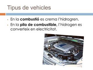 Tipus de vehicles
   En la combustió es crema l’hidrogren.
   En la pila de combustible, l’hidrogen es
    converteix en electricitat.
 