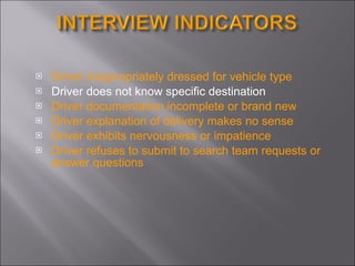 Driver inappropriately dressed for vehicle type Driver does not know specific destination Driver documentation incomplete or brand new Driver explanation of delivery makes no sense Driver exhibits nervousness or impatience Driver refuses to submit to search team requests or answer questions 