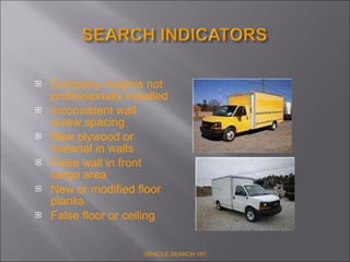 Company insignia not professionally installed Inconsistent wall screw spacing  New plywood or material in walls False wall in front cargo area New or modified floor planks False floor or ceiling VEHICLE SEARCH 101 