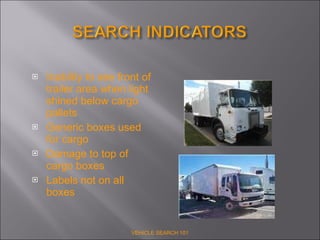 Inability to see front of trailer area when light shined below cargo pallets Generic boxes used for cargo Damage to top of cargo boxes  Labels not on all boxes VEHICLE SEARCH 101 