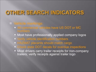 Vehicle markings:  All commercial vehicles have US DOT or MC numbers  Most have professionally applied company logos Verify vehicle identification numbers  HAZMAT placards should match cargo Check state DOT decals for overdue inspections Most drivers carry trailer receipts for non-company trailers; verify receipts against trailer logo 