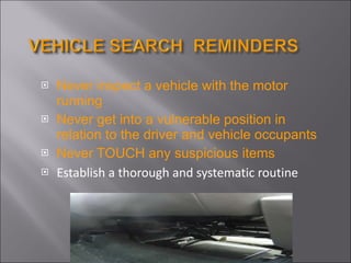 Never inspect a vehicle with the motor running  Never get into a vulnerable position in relation to the driver and vehicle occupants Never TOUCH any suspicious items  Establish a thorough and systematic routine 