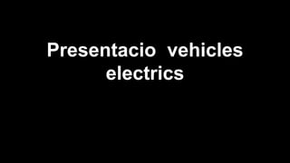 Presentacio vehicles
electrics
 