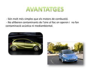 - Són molt més simples que els motors de combustió.
 - No alliberen contaminants de l'aire al lloc on operen i no fan
contaminació acústica ni mediambiental.
 