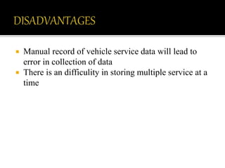  Manual record of vehicle service data will lead to
error in collection of data
 There is an difficulity in storing multiple service at a
time
 
