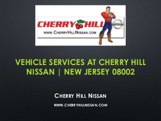VEHICLE SERVICES AT CHERRY HILL
NISSAN | NEW JERSEY 08002
CHERRY HILL NISSAN
WWW.CHERRYHILLNISSAN.COM
 