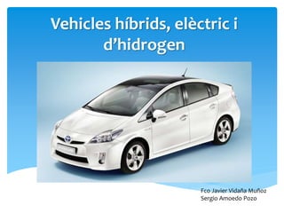 Vehicles híbrids, elèctric i
d’hidrogen
Fco Javier Vidaña Muñoz
Sergio Amoedo Pozo
 