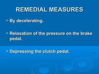 REMEDIAL MEASURESREMEDIAL MEASURES
 By decelerating.By decelerating.
 Relaxation of the pressure on the brakeRelaxation of the pressure on the brake
pedal.pedal.
 Depressing the clutch pedal.Depressing the clutch pedal.
 