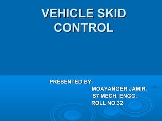 VEHICLE SKIDVEHICLE SKID
CONTROLCONTROL
PRESENTED BY:PRESENTED BY:
MOAYANGER JAMIR.MOAYANGER JAMIR.
S7 MECH. ENGG.S7 MECH. ENGG.
ROLL NO.32ROLL NO.32
 