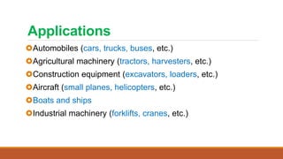 Applications
Automobiles (cars, trucks, buses, etc.)
Agricultural machinery (tractors, harvesters, etc.)
Construction equipment (excavators, loaders, etc.)
Aircraft (small planes, helicopters, etc.)
Boats and ships
Industrial machinery (forklifts, cranes, etc.)
 