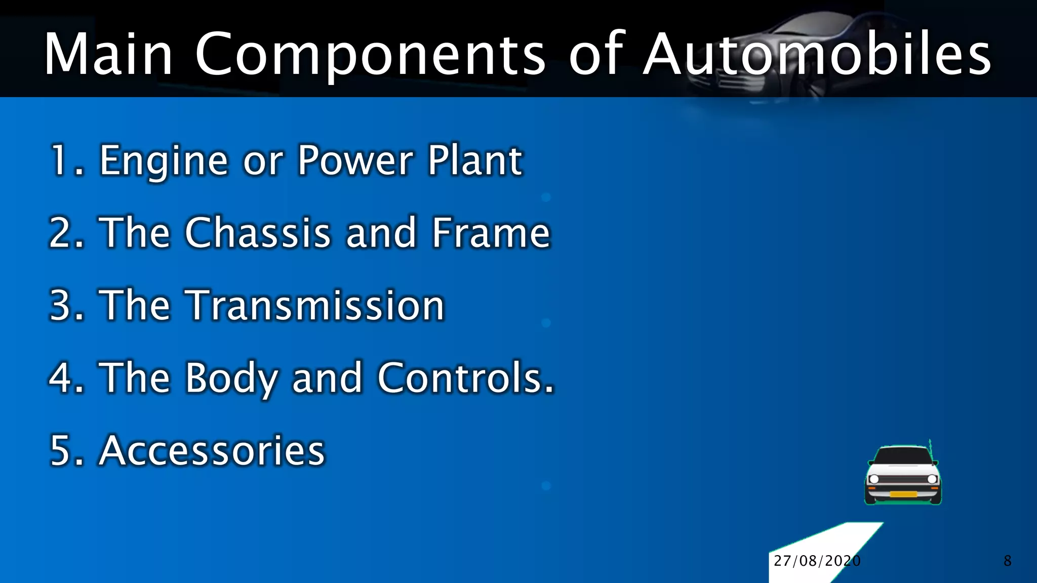 Main Components of Automobiles
•
•
•
1. Engine or Power Plant
2. The Chassis and Frame
3. The Transmission
4. The Body and Controls.
5. Accessories
27/08/2020 8
 