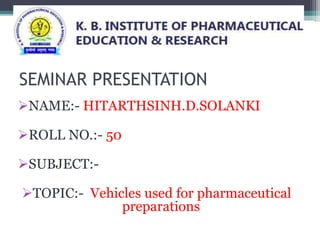 SEMINAR PRESENTATION
NAME:- HITARTHSINH.D.SOLANKI
ROLL NO.:- 50
SUBJECT:-
TOPIC:- Vehicles used for pharmaceutical
preparations
 