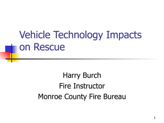 Vehicle Technology Impacts on Rescue Harry Burch Fire Instructor Monroe County Fire Bureau 