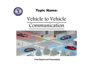 Topic Name:
Vehicle to Vehicle
Communication
Final Report and Presentation
 