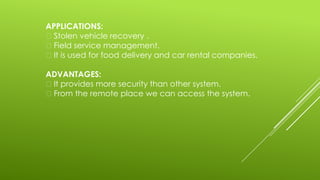 APPLICATIONS:
Stolen vehicle recovery .
Field service management.
It is used for food delivery and car rental companies.
ADVANTAGES:
It provides more security than other system.
From the remote place we can access the system.
 