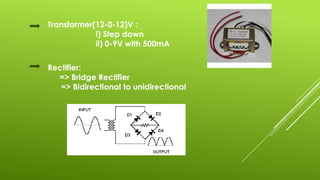 Transformer(12-0-12)V :
i) Step down
ii) 0-9V with 500mA
Rectifier:
=> Bridge Rectifier
=> Bidirectional to unidirectional
 
