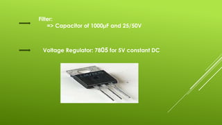 Voltage Regulator: 7805 for 5V constant DC
Filter:
=> Capacitor of 1000µF and 25/50V
 