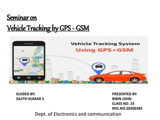 Seminaron
VehicleTrackingby GPS - GSM
GUIDED BY: PRESENTED BY:
SAJITH KUMAR S BIBIN JOHN
CLASS NO. 23
REG.NO.20200385
Dept. of Electronics and communication
 