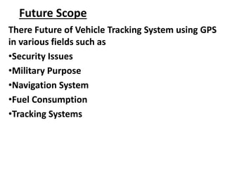 Future Scope
There Future of Vehicle Tracking System using GPS
in various fields such as
•Security Issues
•Military Purpose
•Navigation System
•Fuel Consumption
•Tracking Systems
 