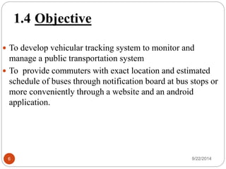 1.3 Scope and Possible 
Applications 
 Accurate vehicle tracking 
 Systematic transportation management 
 Animal tracking 
 Security purpose 
 Implementation with Sajha Yatayat 
6 9/22/2014 
 