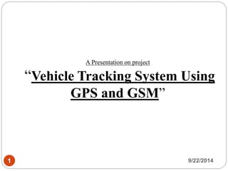 A Presentation on project 
“Vehicle Tracking System Using 
GPS and GSM” 
1 9/22/2014 
 