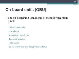 On-board units (OBU)
• The on-board unit is made up of the following main
units:
GSM/GPS module
central unit
human interface device
diagnostic adapter
I/O module
power supply unit and background batteries
29
 