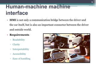 Human-machine machine
interface
• HMI is not only a communication bridge between the driver and
the car itself, but is also an important connector between the driver
and outside world.
• Requirements
▫ Readability
▫ Clarity
▫ Interpretability
▫ Accessibility
▫ Ease of handling
6
 