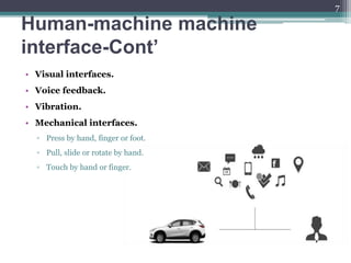Human-machine machine
interface-Cont’
• Visual interfaces.
• Voice feedback.
• Vibration.
• Mechanical interfaces.
▫ Press by hand, finger or foot.
▫ Pull, slide or rotate by hand.
▫ Touch by hand or finger.
7
 