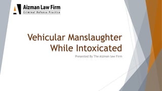 Vehicular Manslaughter
While Intoxicated
Presented By The Aizman law Firm
 