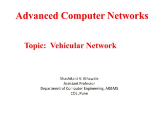Advanced Computer Networks
Topic: Vehicular Network
Shashikant V. Athawale
Assistant Professor
Department of Computer Engineering, AISSMS
COE ,Pune
 