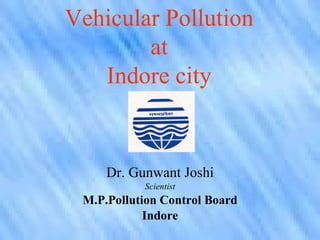 Vehicular Pollution
        at
   Indore city


     Dr. Gunwant Joshi
           Scientist
 M.P.Pollution Control Board
            Indore
 