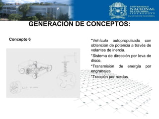 GENERACIÓN DE CONCEPTOS:
*Vehículo autopropulsado con
obtención de potencia a través de
volantes de inercia.
*Sistema de dirección por leva de
disco.
*Transmisión de energía por
engranajes
*Tracción por ruedas
Concepto 6
 