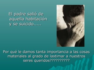 EEll ppaaddrree ssaalliióó ddee 
aaqquueellllaa hhaabbiittaacciióónn 
yy ssee ssuuiicciiddoo.......... 
PPoorr qquuéé llee ddaammooss ttaannttaa iimmppoorrttaanncciiaa aa llaass ccoossaass 
mmaatteerriiaalleess aall ggrraaddoo ddee llaassttiimmaarr aa nnuueessttrrooss 
sseerreess qquueerriiddooss???????????????????? 
 