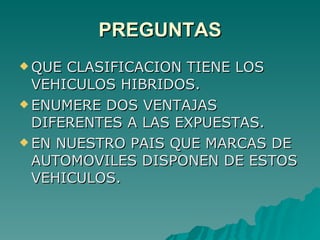 PREGUNTAS QUE CLASIFICACION TIENE LOS VEHICULOS HIBRIDOS. ENUMERE DOS VENTAJAS DIFERENTES A LAS EXPUESTAS. EN NUESTRO PAIS QUE MARCAS DE AUTOMOVILES DISPONEN DE ESTOS VEHICULOS. 