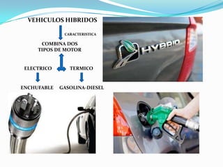 VEHICULOS HIBRIDOS

              CARACTERISTICA

      COMBINA DOS
     TIPOS DE MOTOR


 ELECTRICO      TERMICO


ENCHUFABLE   GASOLINA-DIESEL
 