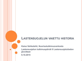 LASTENSUOJELUN VAIETTU
HISTORIA
Kaisa Vehkalahti, Nuorisotutkimusverkosto
Lastensuojelun tutkimuspäivät II
Lastensuojelutiedon jännitteet
9.10.2015
 