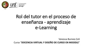Rol del tutor en el proceso de
enseñanza - aprendizaje
e-Learning
Vanessa Burneo Celi
Curso “DOCENCIA VIRTUAL Y DISEÑO DE CURSO EN MOODLE”
 