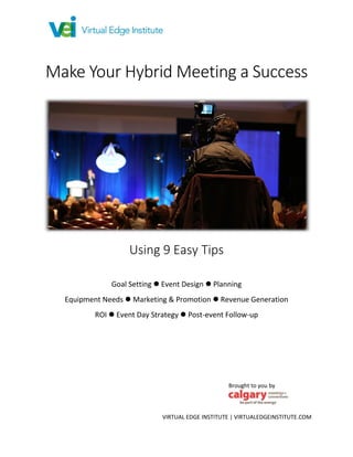 VIRTUAL EDGE INSTITUTE | VIRTUALEDGEINSTITUTE.COM
Make Your Hybrid Meeting a Success
Using 9 Easy Tips
Goal Setting  Event Design  Planning
Equipment Needs  Marketing & Promotion  Revenue Generation
ROI  Event Day Strategy  Post-event Follow-up
Brought to you by
 