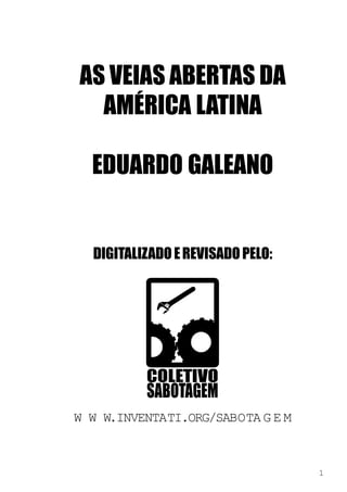 1
AS VEIAS ABERTAS DA
AMÉRICA LATINA
EDUARDO GALEANO
DIGITALIZADOEREVISADOPELO:
W W W.INVENTATI.ORG/SABOTA G E M
 