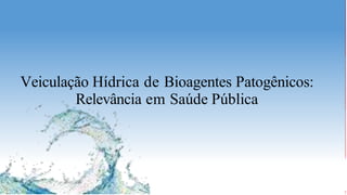 Veiculação Hídrica de Bioagentes Patogênicos:
Relevância em Saúde Pública
 