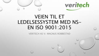 VEIEN TIL ET
LEDELSESSYSTEM MED NS-
EN ISO 9001:2015
VERITECH AS V/ MAGNUS ROBBESTAD
 