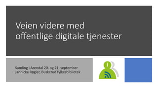 Veien videre med
offentlige digitale tjenester
Samling i Arendal 20. og 21. september
Jannicke Røgler, Buskerud fylkesbibliotek
 