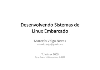 Desenvolvendo	
  Sistemas	
  de	
  
    Linux	
  Embarcado	
  
       Marcelo	
  Veiga	
  Neves	
  
            marcelo.veiga@gmail.com	
  



                    Tchelinux	
  2009	
  
        Porto	
  Alegre,	
  14	
  de	
  novembro	
  de	
  2009	
  
 